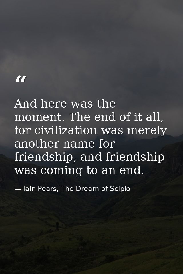 And here was the moment. The end of it all, for civilization was merely another name for friendship, and friendship was  — Iain Pears, The Dream of Scipio