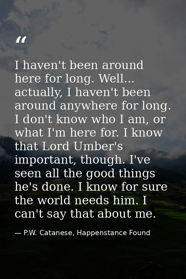 I haven't been around here for long. Well... actually, I haven't been around anywhere for long. I don't know who I am, o — P.W. Catanese, Happenstance Found