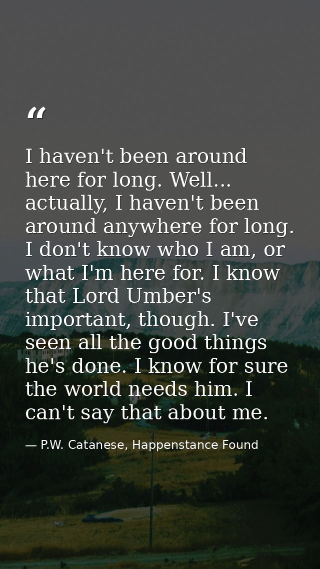 I haven't been around here for long. Well... actually, I haven't been around anywhere for long. I don't know who I am, o — P.W. Catanese, Happenstance Found