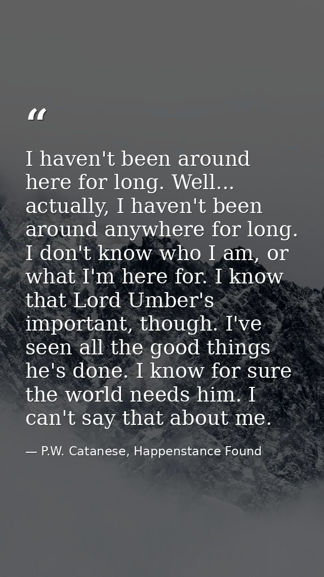 I haven't been around here for long. Well... actually, I haven't been around anywhere for long. I don't know who I am, o — P.W. Catanese, Happenstance Found