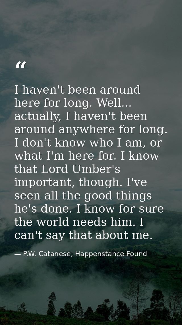 I haven't been around here for long. Well... actually, I haven't been around anywhere for long. I don't know who I am, o — P.W. Catanese, Happenstance Found