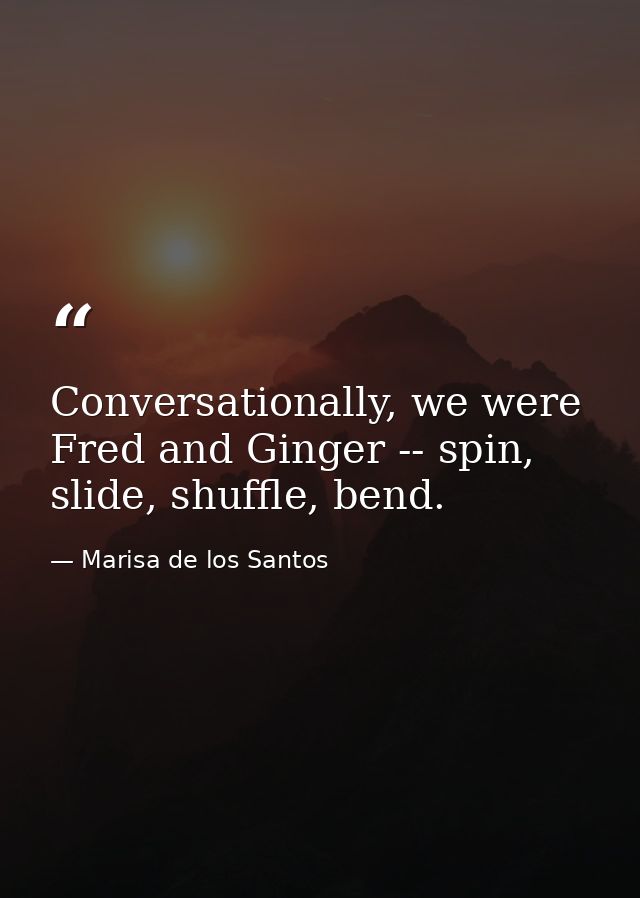 Conversationally, we were Fred and Ginger -- spin, slide, shuffle, bend. — Marisa de los Santos