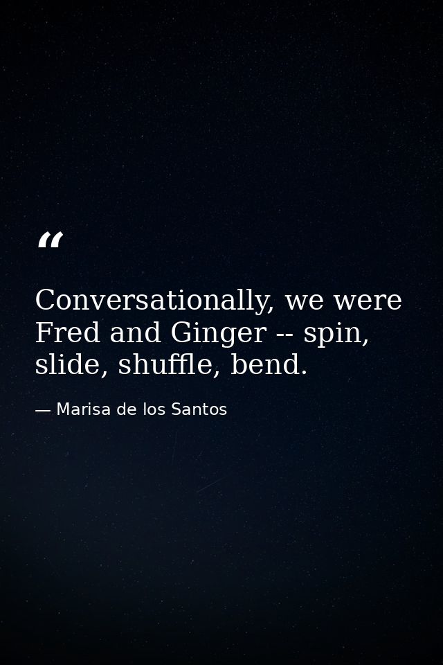 Conversationally, we were Fred and Ginger -- spin, slide, shuffle, bend. — Marisa de los Santos