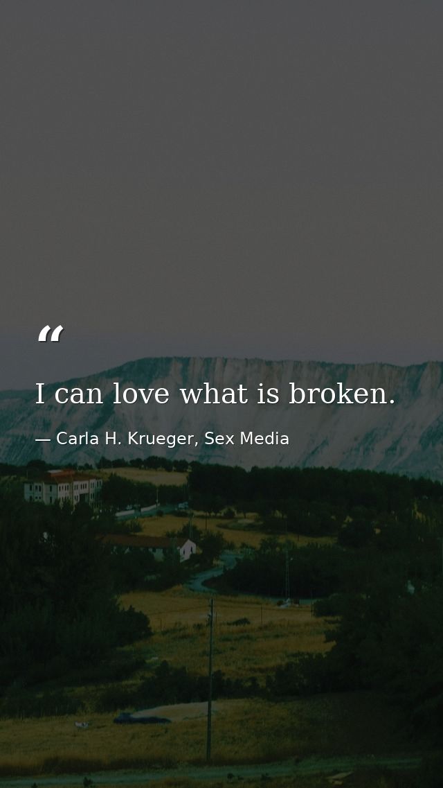 I can love what is broken. — Carla H. Krueger, Sex Media