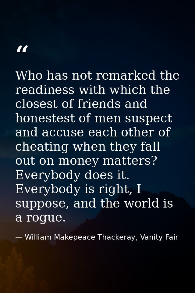 Who has not remarked the readiness with which the closest of friends and honestest of men suspect and accuse each other  — William Makepeace Thackeray, Vanity Fair
