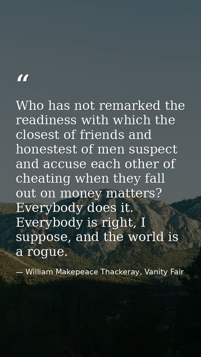 Who has not remarked the readiness with which the closest of friends and honestest of men suspect and accuse each other  — William Makepeace Thackeray, Vanity Fair