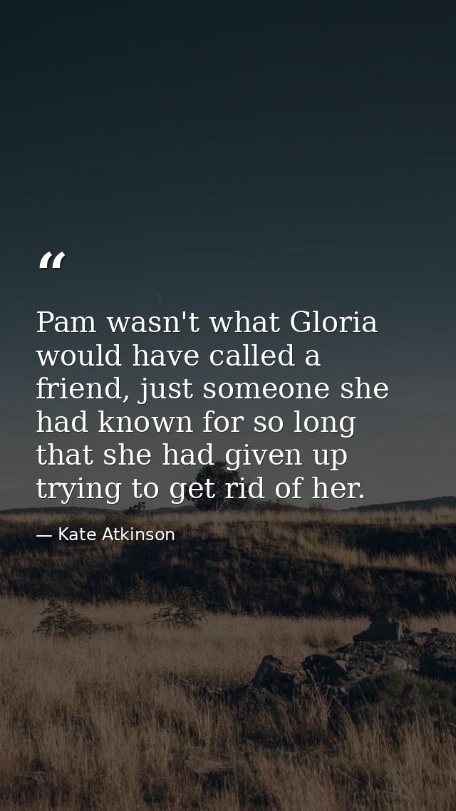 Pam wasn't what Gloria would have called a friend, just someone she had known for so long that she had given up trying t — Kate Atkinson
