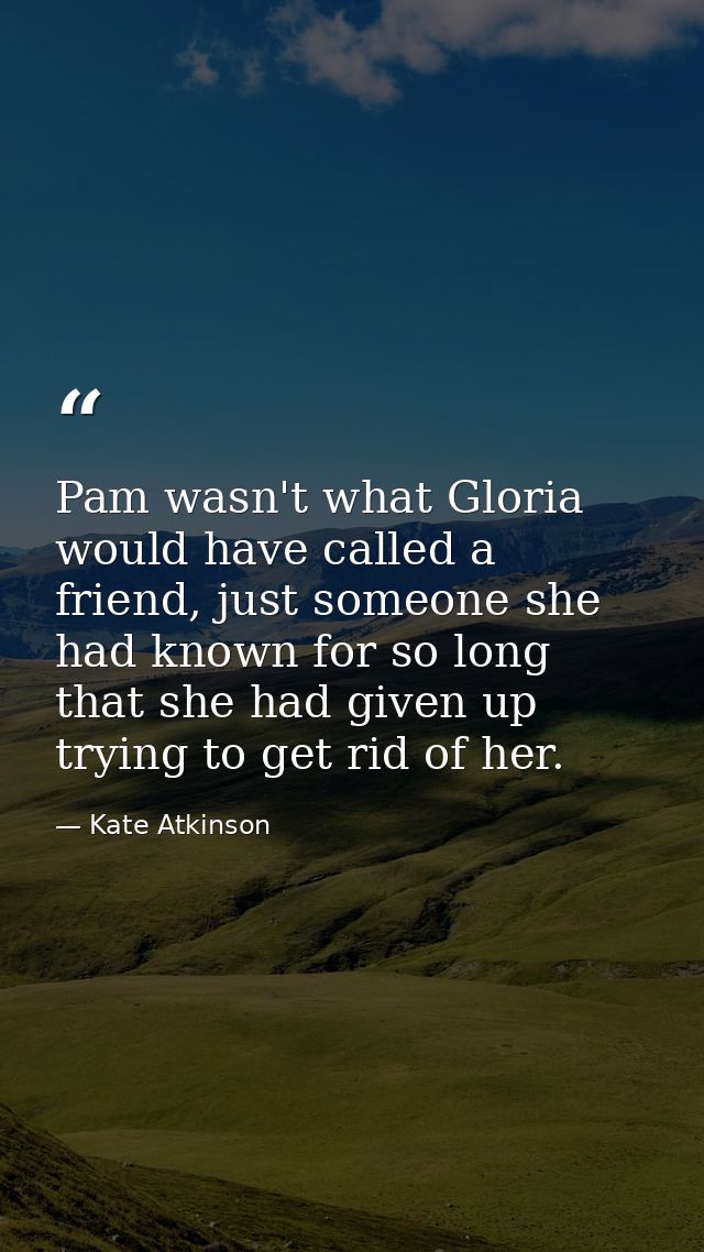 Pam wasn't what Gloria would have called a friend, just someone she had known for so long that she had given up trying t — Kate Atkinson