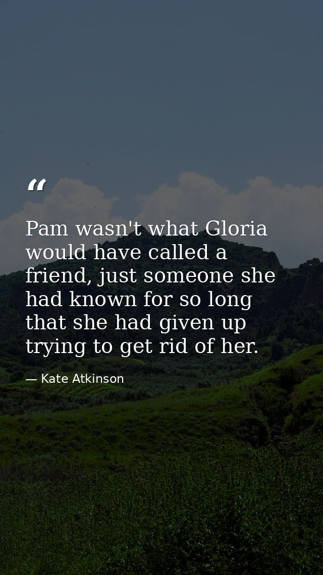 Pam wasn't what Gloria would have called a friend, just someone she had known for so long that she had given up trying t — Kate Atkinson