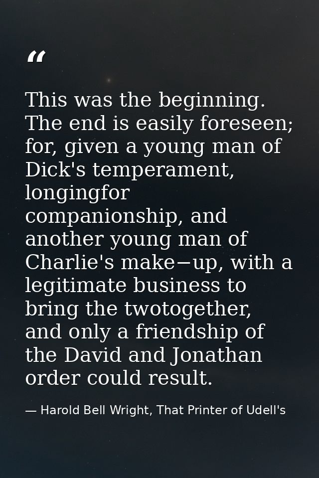 This was the beginning. The end is easily foreseen; for, given a young man of Dick's temperament, longingfor companionsh — Harold Bell Wright, That Printer of Udell's