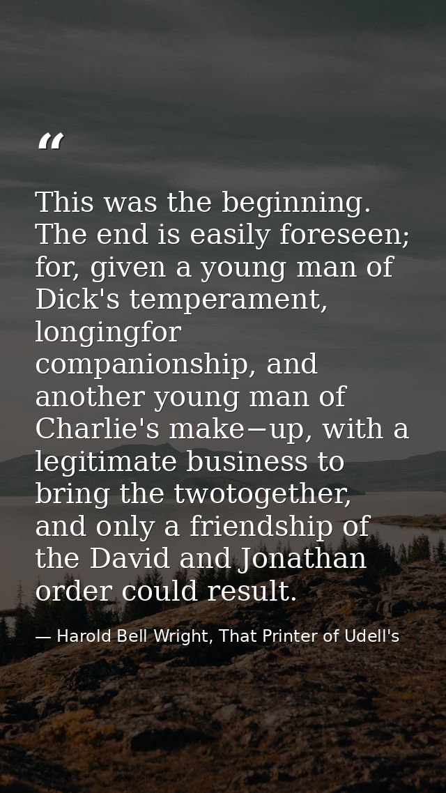 This was the beginning. The end is easily foreseen; for, given a young man of Dick's temperament, longingfor companionsh — Harold Bell Wright, That Printer of Udell's