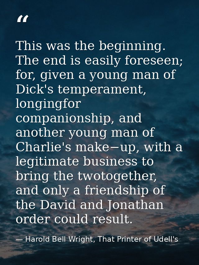 This was the beginning. The end is easily foreseen; for, given a young man of Dick's temperament, longingfor companionsh — Harold Bell Wright, That Printer of Udell's