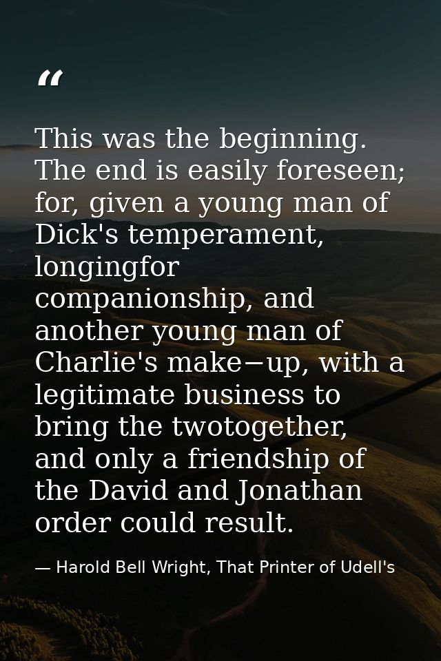 This was the beginning. The end is easily foreseen; for, given a young man of Dick's temperament, longingfor companionsh — Harold Bell Wright, That Printer of Udell's