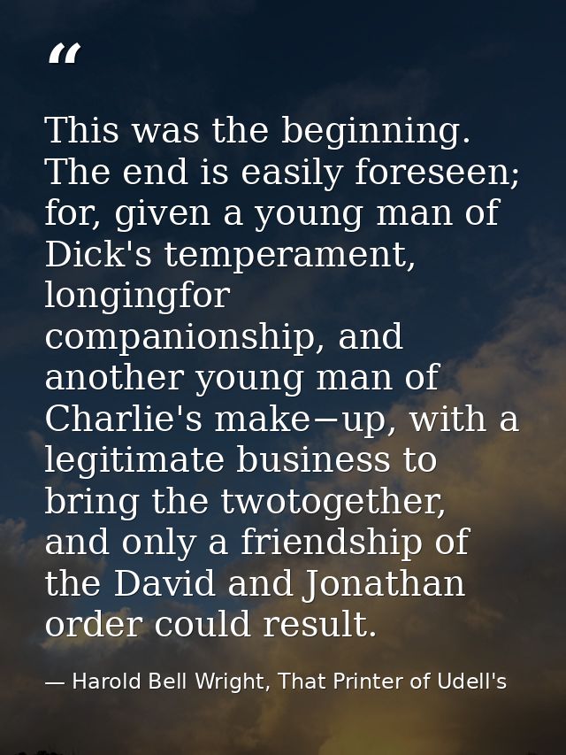 This was the beginning. The end is easily foreseen; for, given a young man of Dick's temperament, longingfor companionsh — Harold Bell Wright, That Printer of Udell's