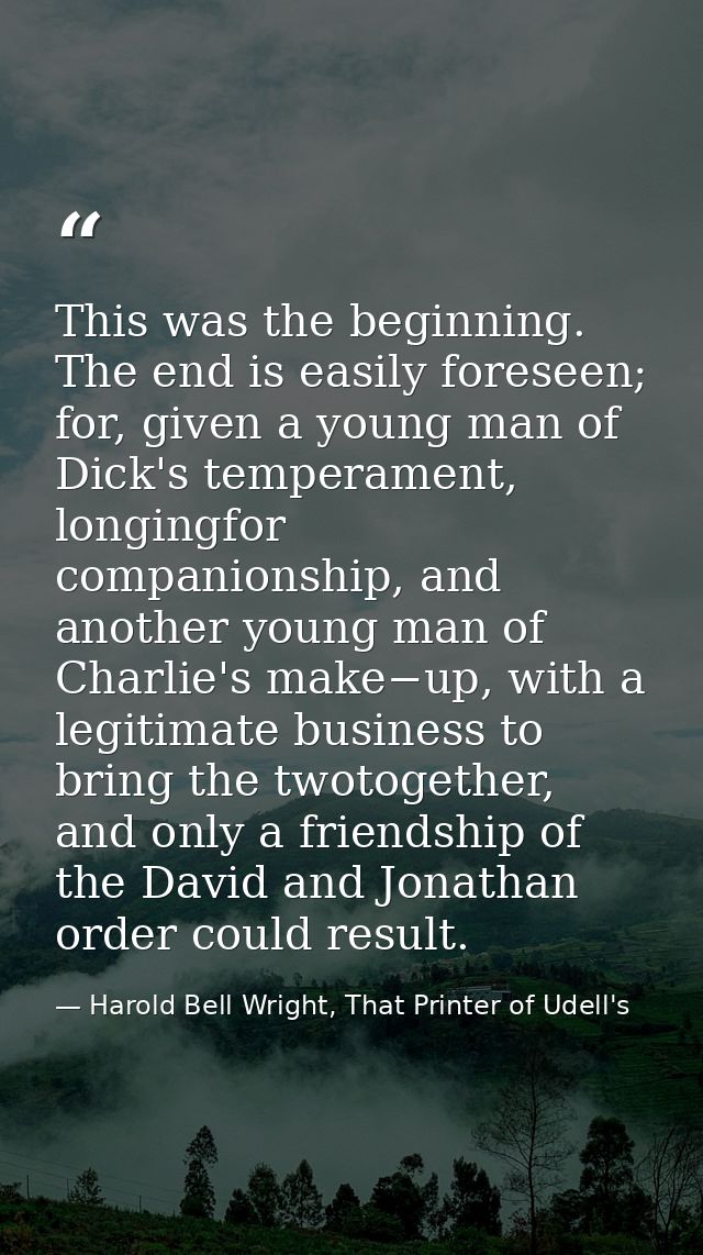 This was the beginning. The end is easily foreseen; for, given a young man of Dick's temperament, longingfor companionsh — Harold Bell Wright, That Printer of Udell's