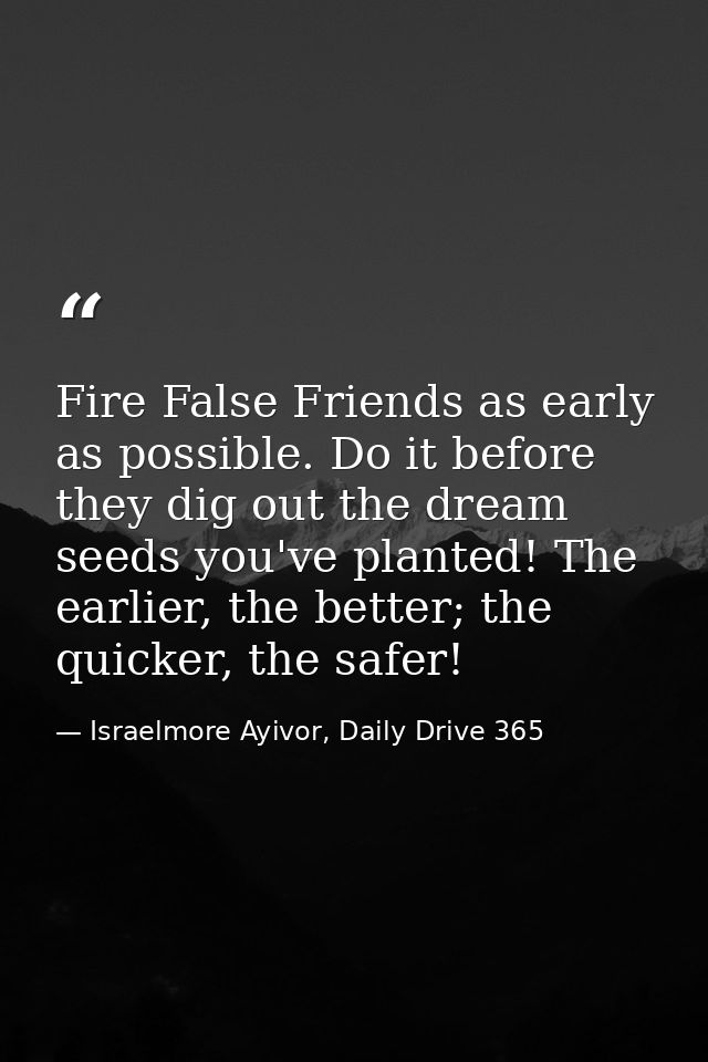 Fire False Friends as early as possible. Do it before they dig out the dream seeds you've planted! The earlier, the bett — Israelmore Ayivor, Daily Drive 365