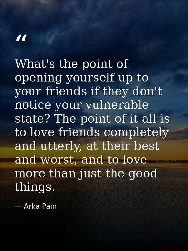 What's the point of opening yourself up to your friends if they don't notice your vulnerable state? The point of it all  — Arka Pain