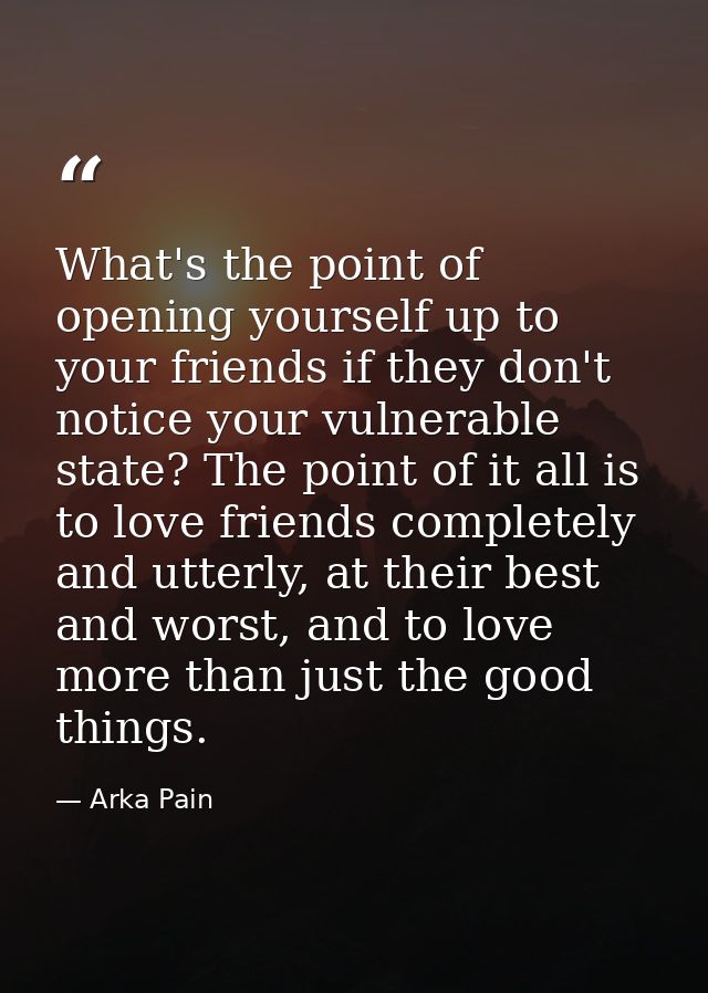 What's the point of opening yourself up to your friends if they don't notice your vulnerable state? The point of it all  — Arka Pain