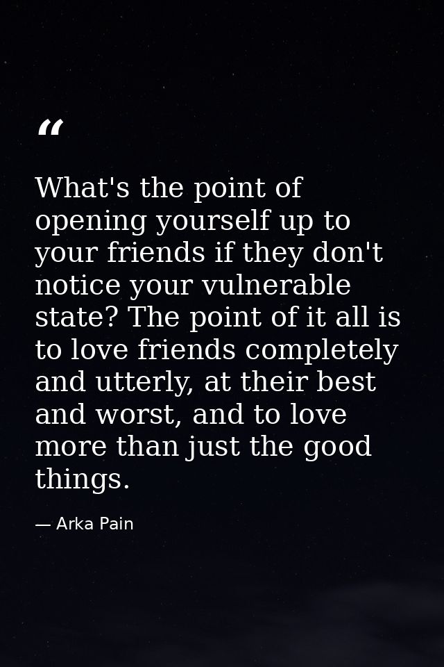 What's the point of opening yourself up to your friends if they don't notice your vulnerable state? The point of it all  — Arka Pain