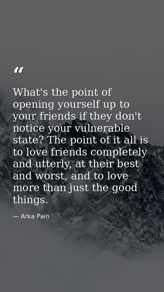 What's the point of opening yourself up to your friends if they don't notice your vulnerable state? The point of it all  — Arka Pain