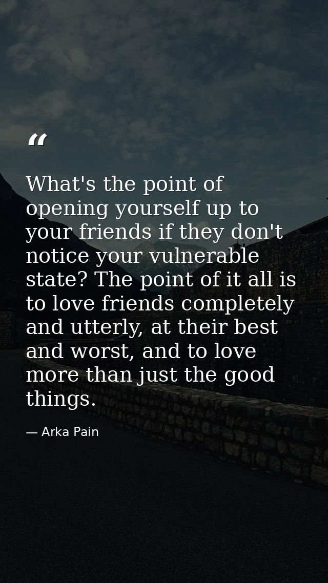 What's the point of opening yourself up to your friends if they don't notice your vulnerable state? The point of it all  — Arka Pain