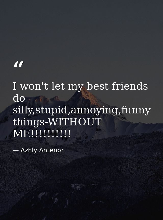 I won't let my best friends do silly,stupid,annoying,funny things-WITHOUT ME!!!!!!!!!! — Azhly Antenor