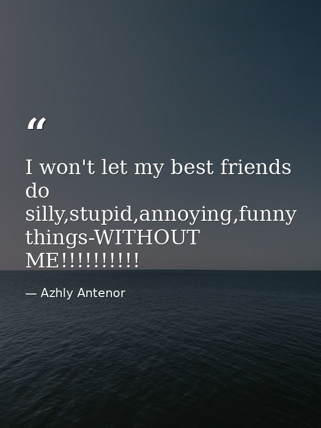 I won't let my best friends do silly,stupid,annoying,funny things-WITHOUT ME!!!!!!!!!! — Azhly Antenor