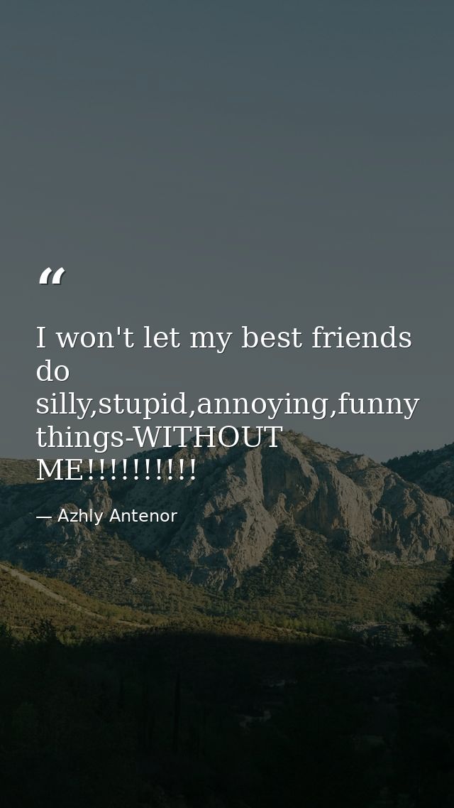 I won't let my best friends do silly,stupid,annoying,funny things-WITHOUT ME!!!!!!!!!! — Azhly Antenor