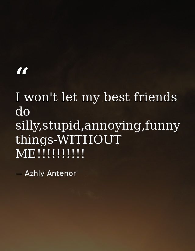 I won't let my best friends do silly,stupid,annoying,funny things-WITHOUT ME!!!!!!!!!! — Azhly Antenor