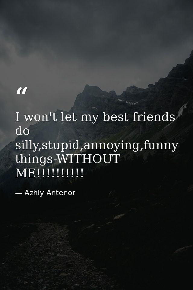 I won't let my best friends do silly,stupid,annoying,funny things-WITHOUT ME!!!!!!!!!! — Azhly Antenor