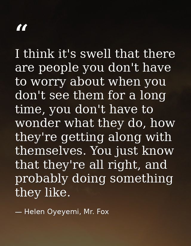 I think it's swell that there are people you don't have to worry about when you don't see them for a long time, you don' — Helen Oyeyemi, Mr. Fox