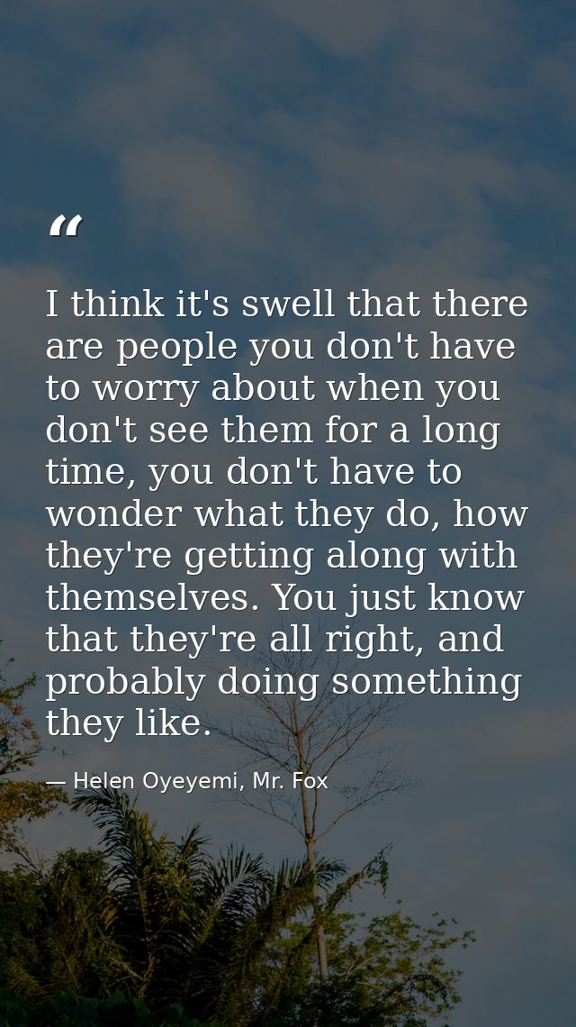 I think it's swell that there are people you don't have to worry about when you don't see them for a long time, you don' — Helen Oyeyemi, Mr. Fox