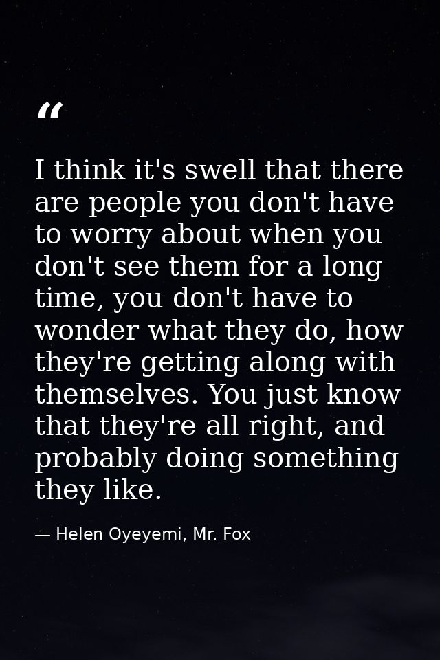 I think it's swell that there are people you don't have to worry about when you don't see them for a long time, you don' — Helen Oyeyemi, Mr. Fox