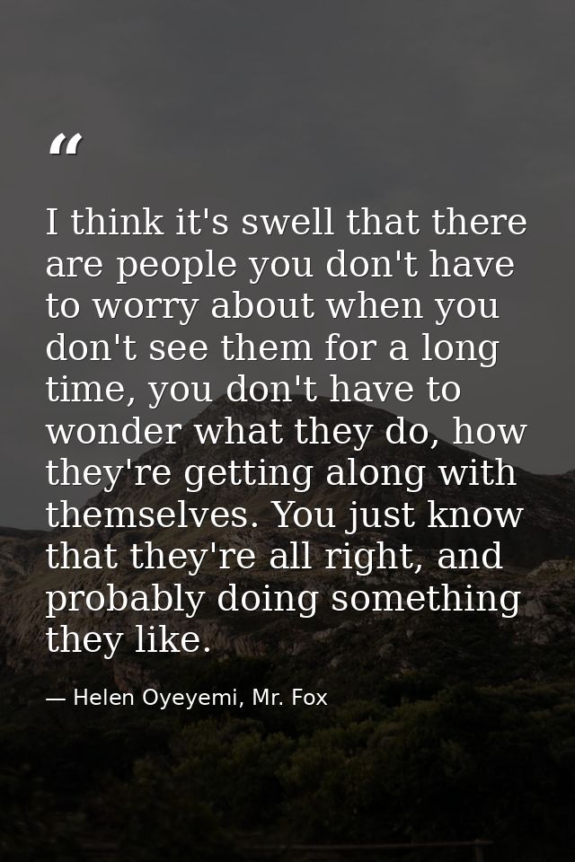 I think it's swell that there are people you don't have to worry about when you don't see them for a long time, you don' — Helen Oyeyemi, Mr. Fox
