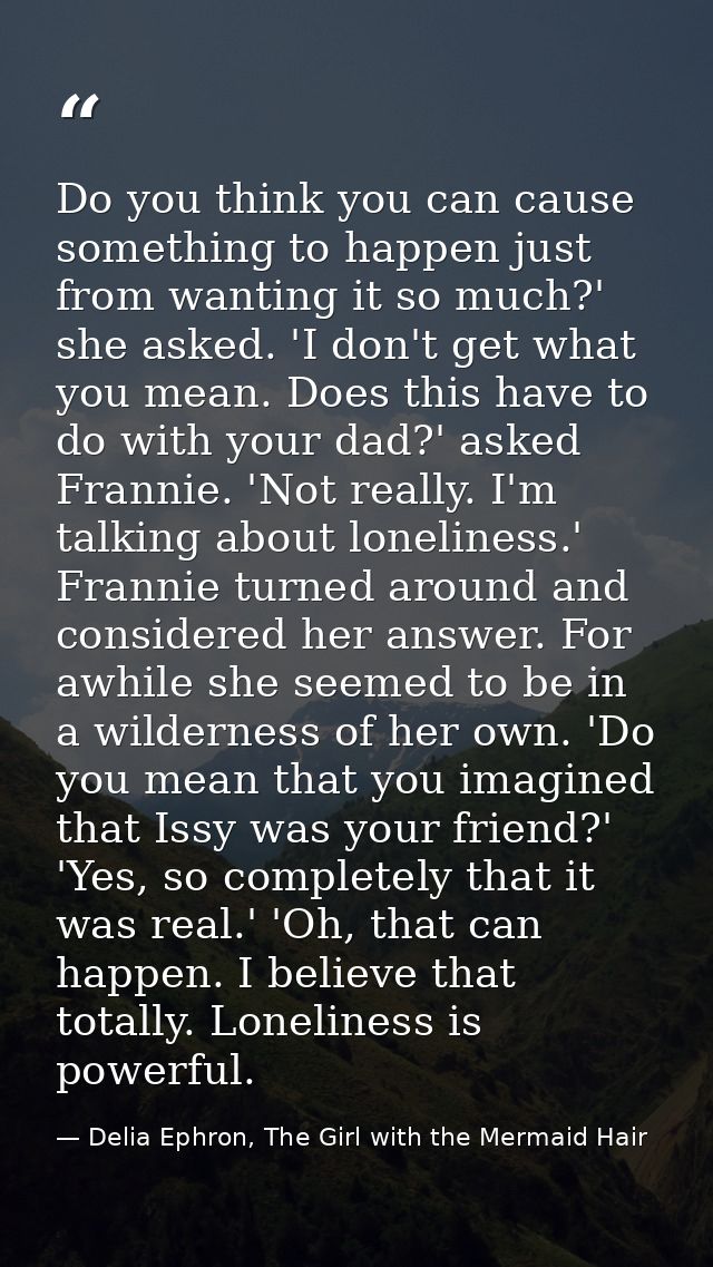 Do you think you can cause something to happen just from wanting it so much?' she asked. 'I don't get what you mean. Doe — Delia Ephron, The Girl with the Mermaid Hair