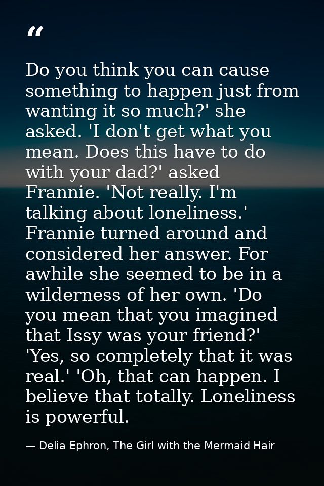 Do you think you can cause something to happen just from wanting it so much?' she asked. 'I don't get what you mean. Doe — Delia Ephron, The Girl with the Mermaid Hair