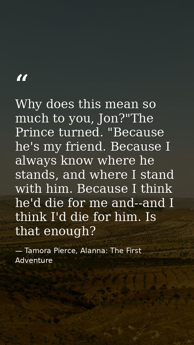 Why does this mean so much to you, Jon?"The Prince turned. "Because he's my friend. Because I always know where he stand — Tamora Pierce, Alanna: The First Adventure