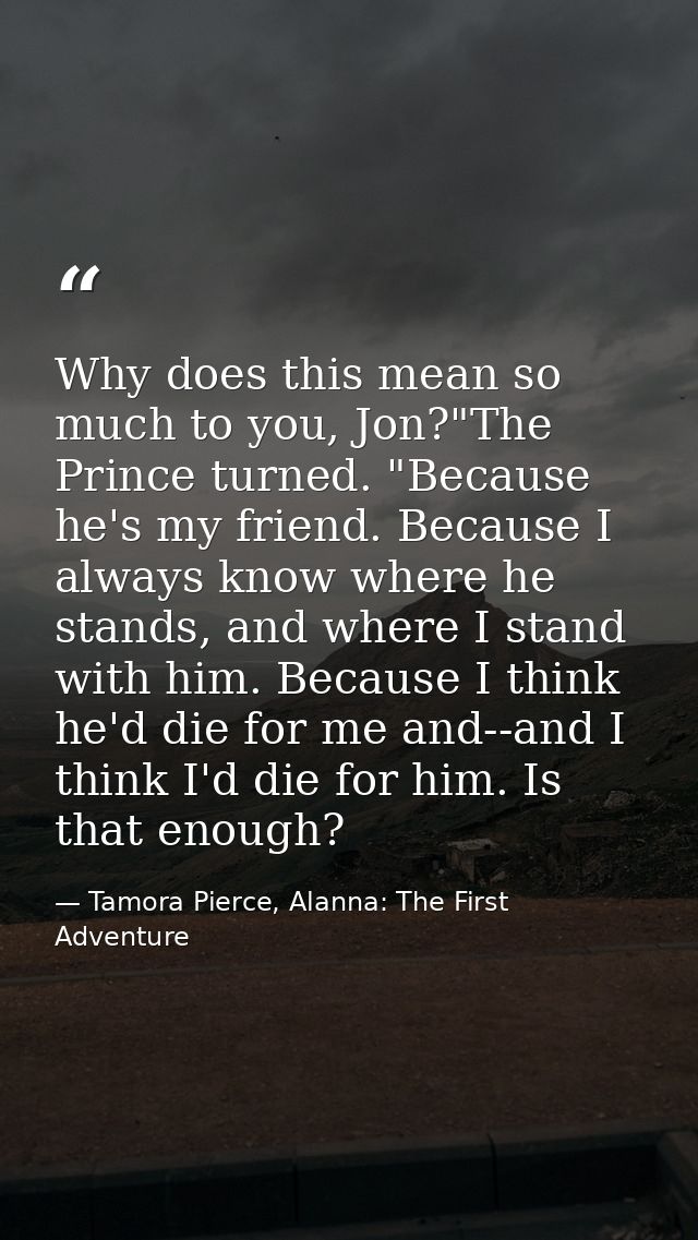 Why does this mean so much to you, Jon?"The Prince turned. "Because he's my friend. Because I always know where he stand — Tamora Pierce, Alanna: The First Adventure
