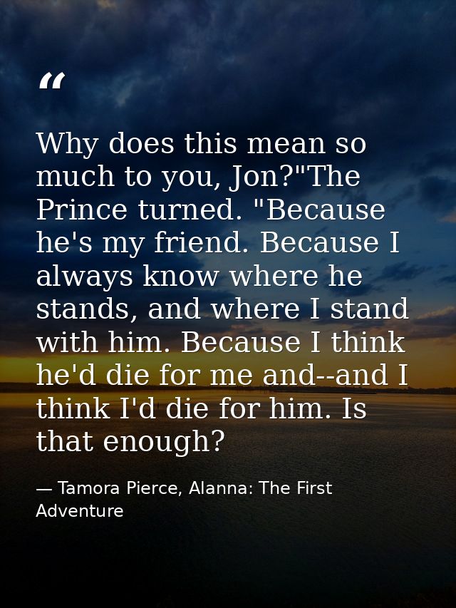 Why does this mean so much to you, Jon?"The Prince turned. "Because he's my friend. Because I always know where he stand — Tamora Pierce, Alanna: The First Adventure