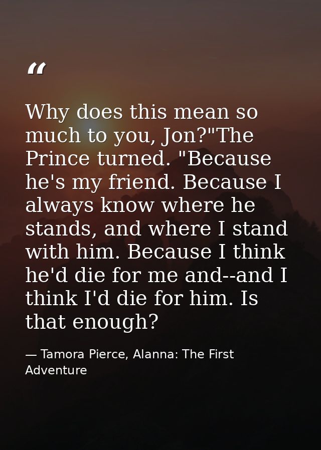Why does this mean so much to you, Jon?"The Prince turned. "Because he's my friend. Because I always know where he stand — Tamora Pierce, Alanna: The First Adventure