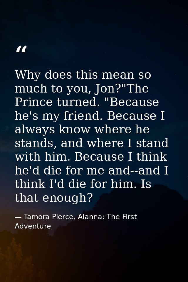 Why does this mean so much to you, Jon?"The Prince turned. "Because he's my friend. Because I always know where he stand — Tamora Pierce, Alanna: The First Adventure