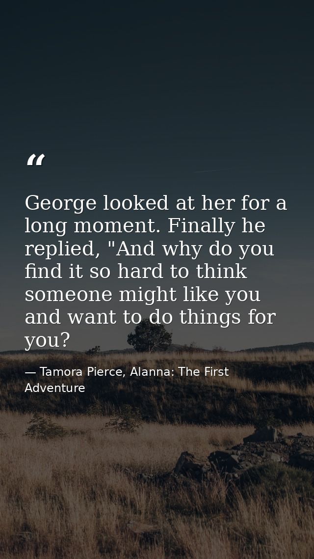 George looked at her for a long moment. Finally he replied, "And why do you find it so hard to think someone might like  — Tamora Pierce, Alanna: The First Adventure