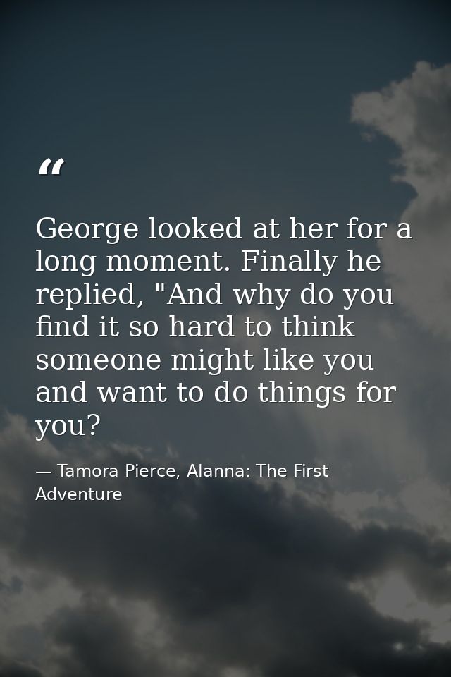 George looked at her for a long moment. Finally he replied, "And why do you find it so hard to think someone might like  — Tamora Pierce, Alanna: The First Adventure