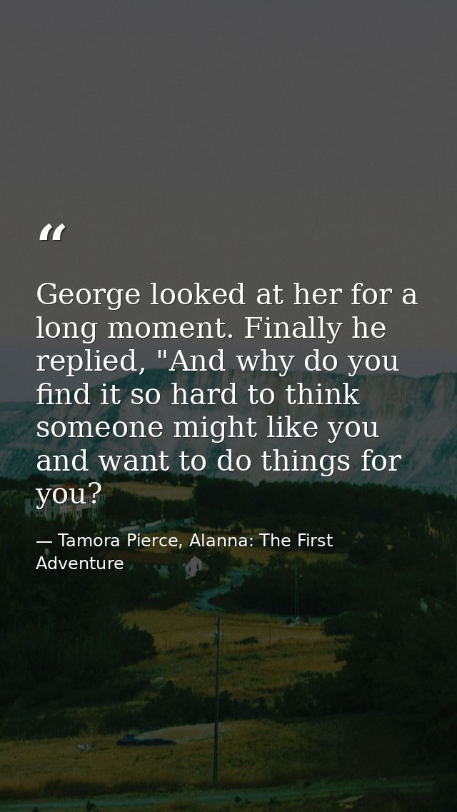 George looked at her for a long moment. Finally he replied, "And why do you find it so hard to think someone might like  — Tamora Pierce, Alanna: The First Adventure