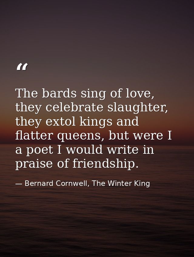 The bards sing of love, they celebrate slaughter, they extol kings and flatter queens, but were I a poet I would write i — Bernard Cornwell, The Winter King