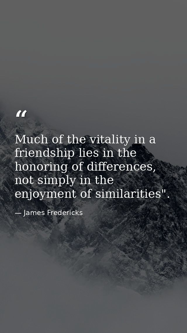 Much of the vitality in a friendship lies in the honoring of differences, not simply in the enjoyment of similarities". — James Fredericks