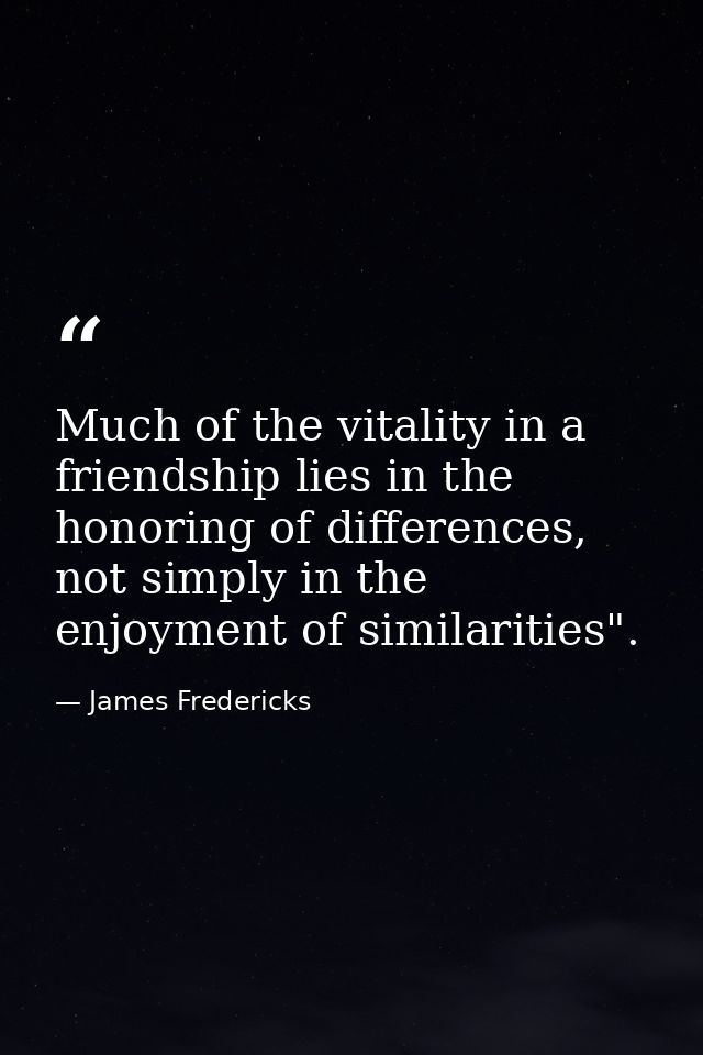 Much of the vitality in a friendship lies in the honoring of differences, not simply in the enjoyment of similarities". — James Fredericks