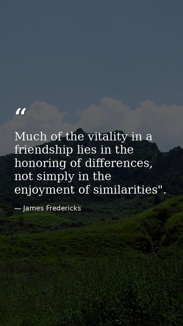 Much of the vitality in a friendship lies in the honoring of differences, not simply in the enjoyment of similarities". — James Fredericks