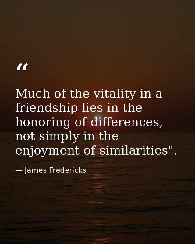 Much of the vitality in a friendship lies in the honoring of differences, not simply in the enjoyment of similarities". — James Fredericks