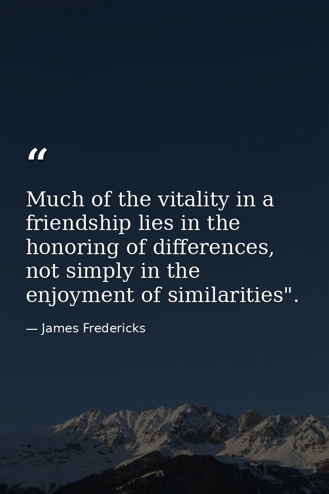Much of the vitality in a friendship lies in the honoring of differences, not simply in the enjoyment of similarities". — James Fredericks